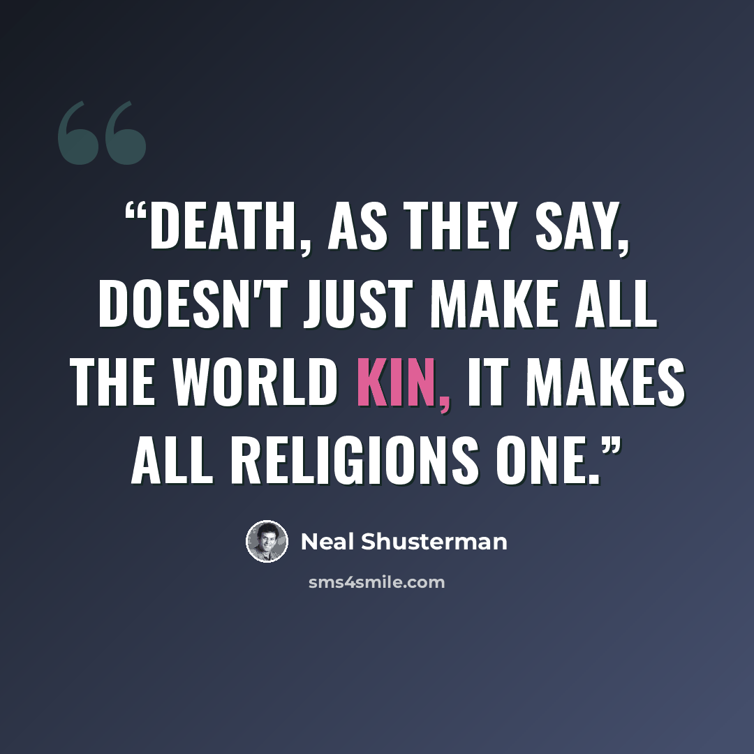 “Death, as they say, doesn't just make all the world kin, it makes all religions one.” quote by Neal Shusterman