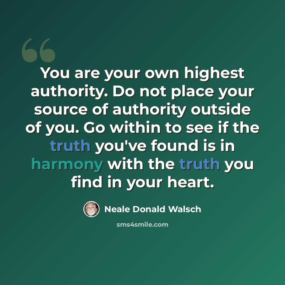 “You are your own highest authority. Do not place your source of authority outside of you. Go within to see if the truth you've found is in harmony with the truth you find in your heart.” quote by Neale Donald Walsch