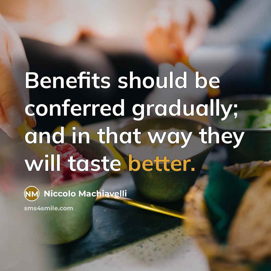“Benefits should be conferred gradually; and in that way they will taste better.” quote by Niccolo Machiavelli