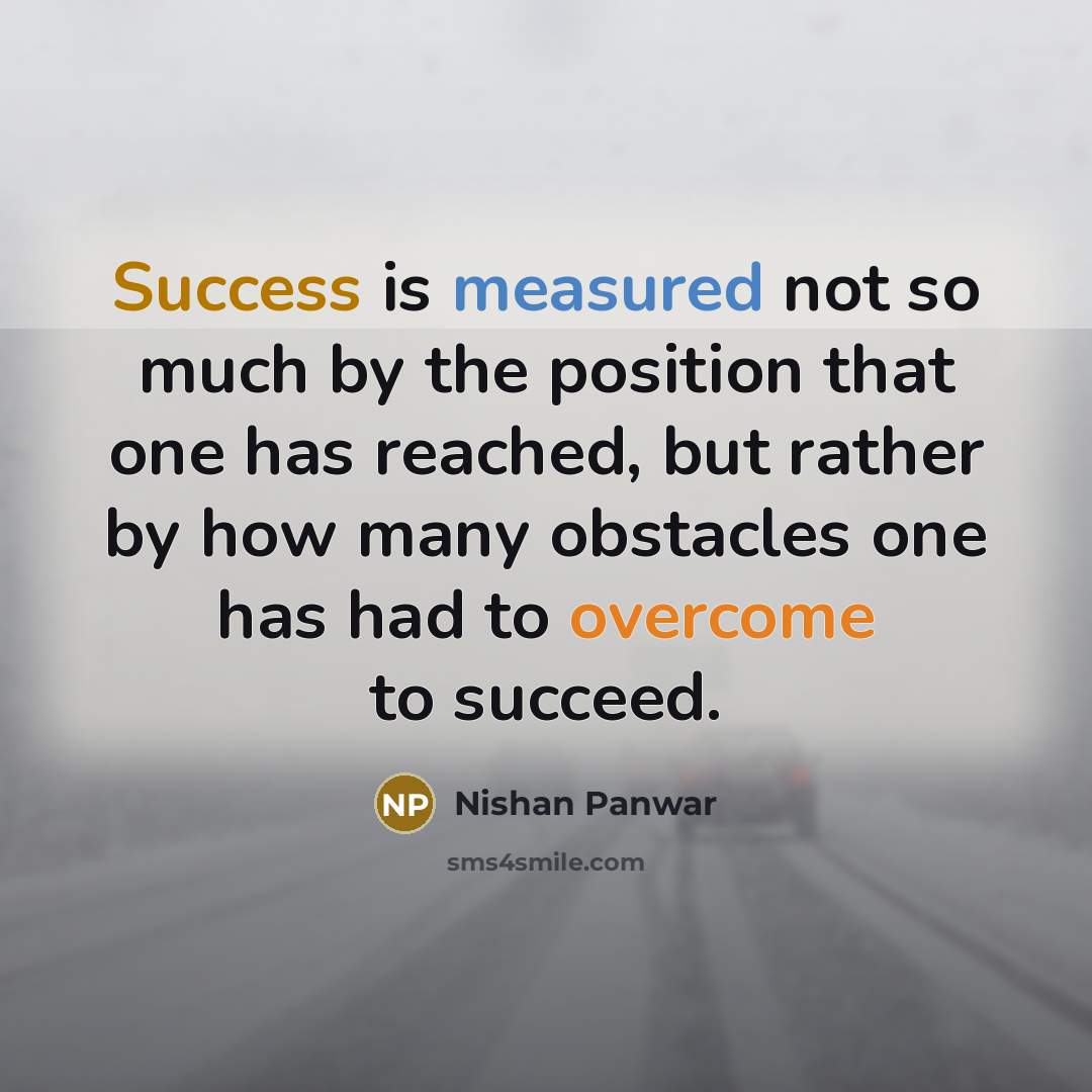 “Success is measured not so much by the position that one has reached, but rather by how many obstacles one has had to overcome to succeed.” quote by Nishan Panwar