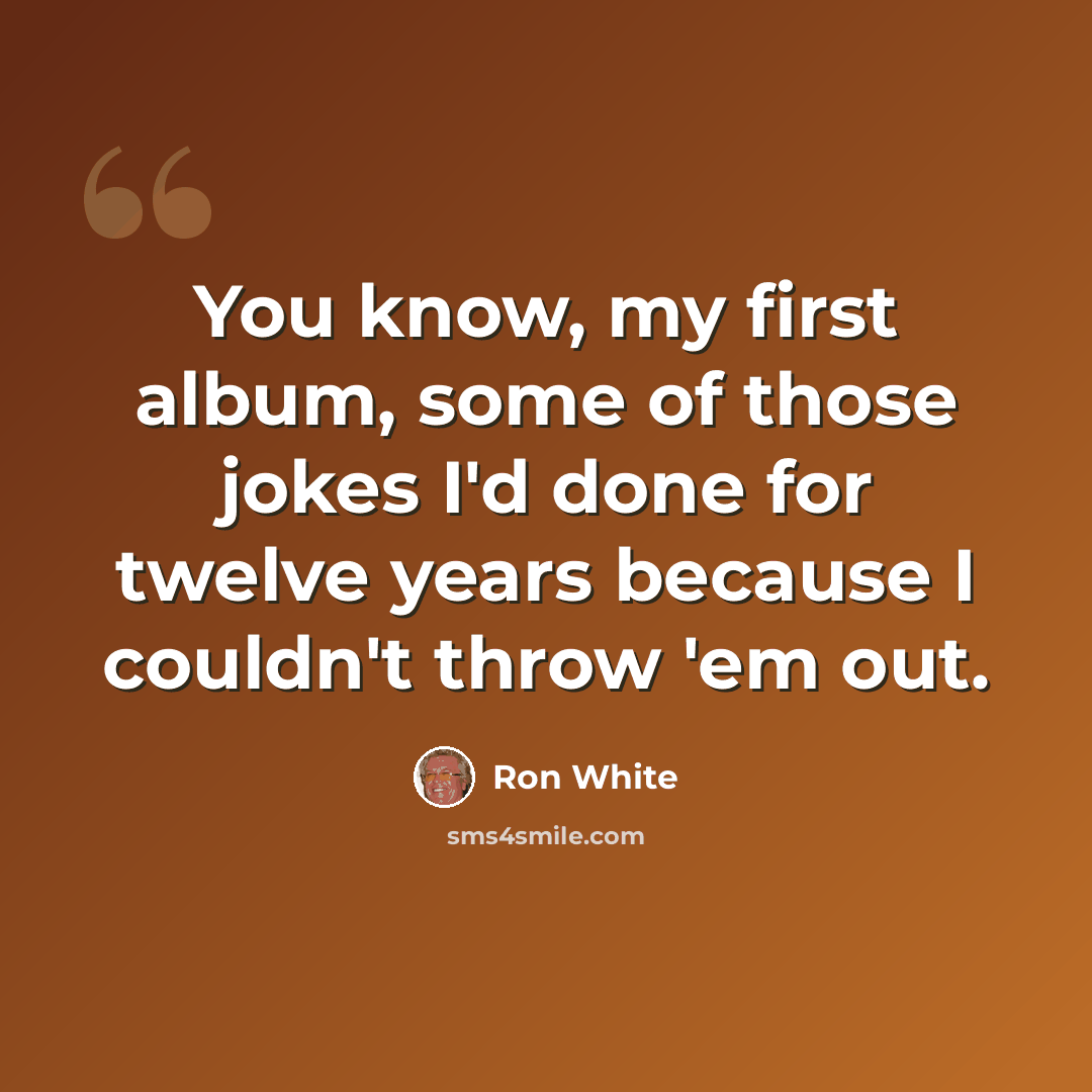 “You know, my first album, some of those jokes I'd done for twelve years because I couldn't throw 'em out.” quote by Ron White