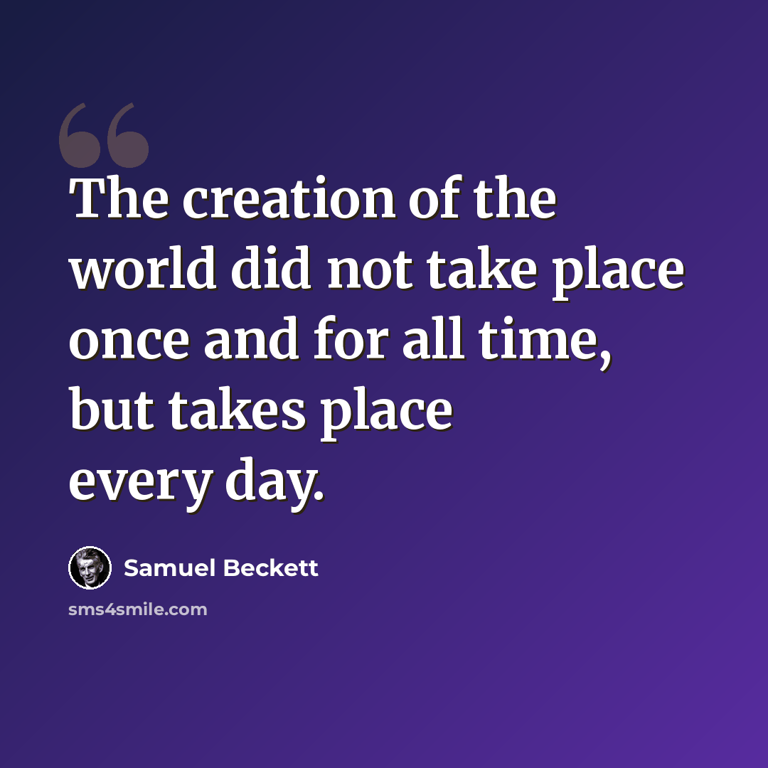 “The creation of the world did not take place once and for all time, but takes place every day.” quote by Samuel Beckett