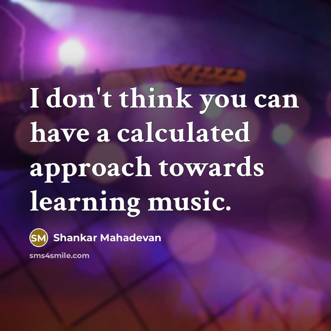 “I don't think you can have a calculated approach towards learning music.” quote by Shankar Mahadevan
