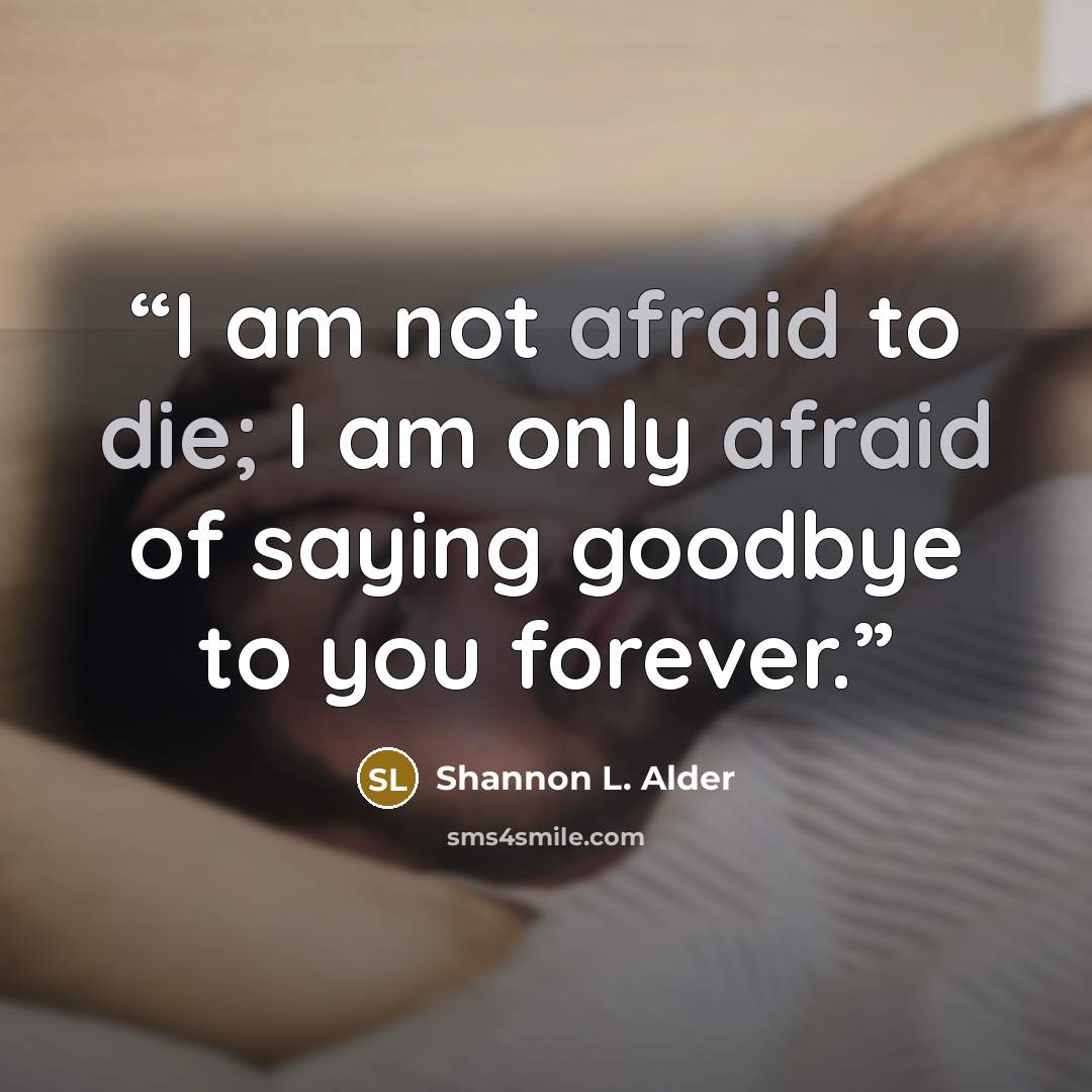 “I am not afraid to die; I am only afraid of saying goodbye to you forever.” quote by Shannon L. Alder