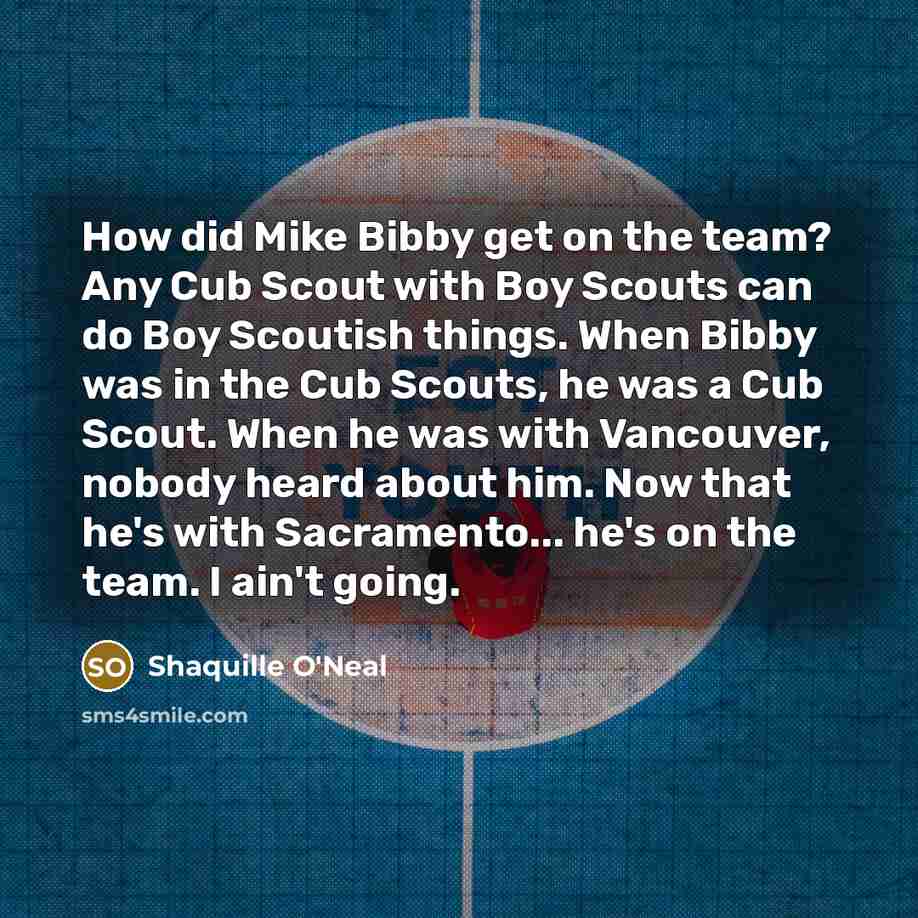 “How did Mike Bibby get on the team? Any Cub Scout with Boy Scouts can do Boy Scoutish things. When Bibby was in the Cub Scouts, he was a Cub Scout. When he was with Vancouver, nobody heard about him. Now that he's with Sacramento... he's on the team. I ain't going.” quote by Shaquille O'Neal