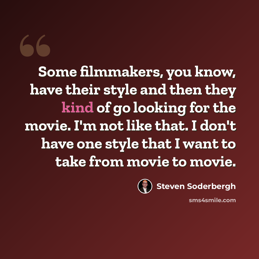 “Some filmmakers, you know, have their style and then they kind of go looking for the movie. I'm not like that. I don't have one style that I want to take from movie to movie.” quote by Steven Soderbergh