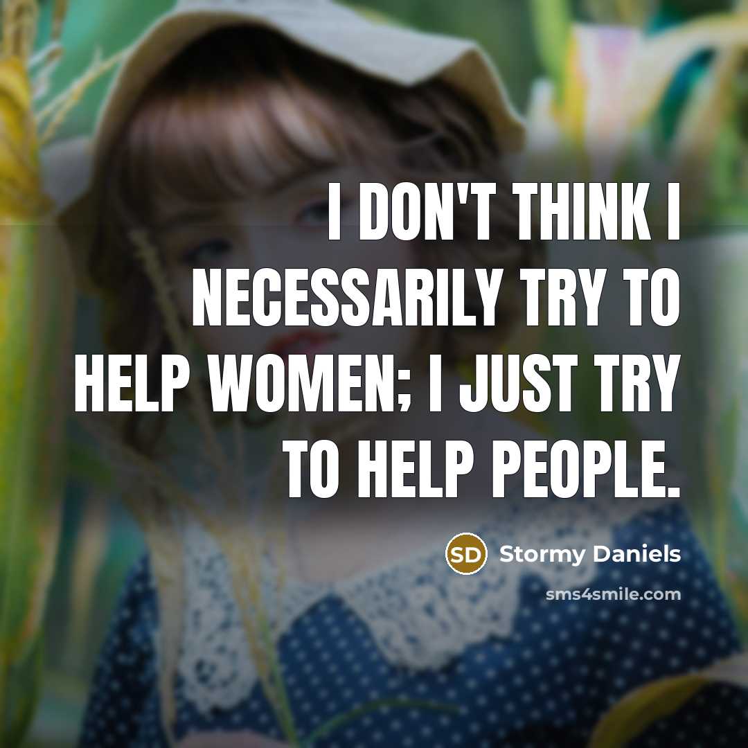 “I don't think I necessarily try to help women; I just try to help people.” quote by Stormy Daniels