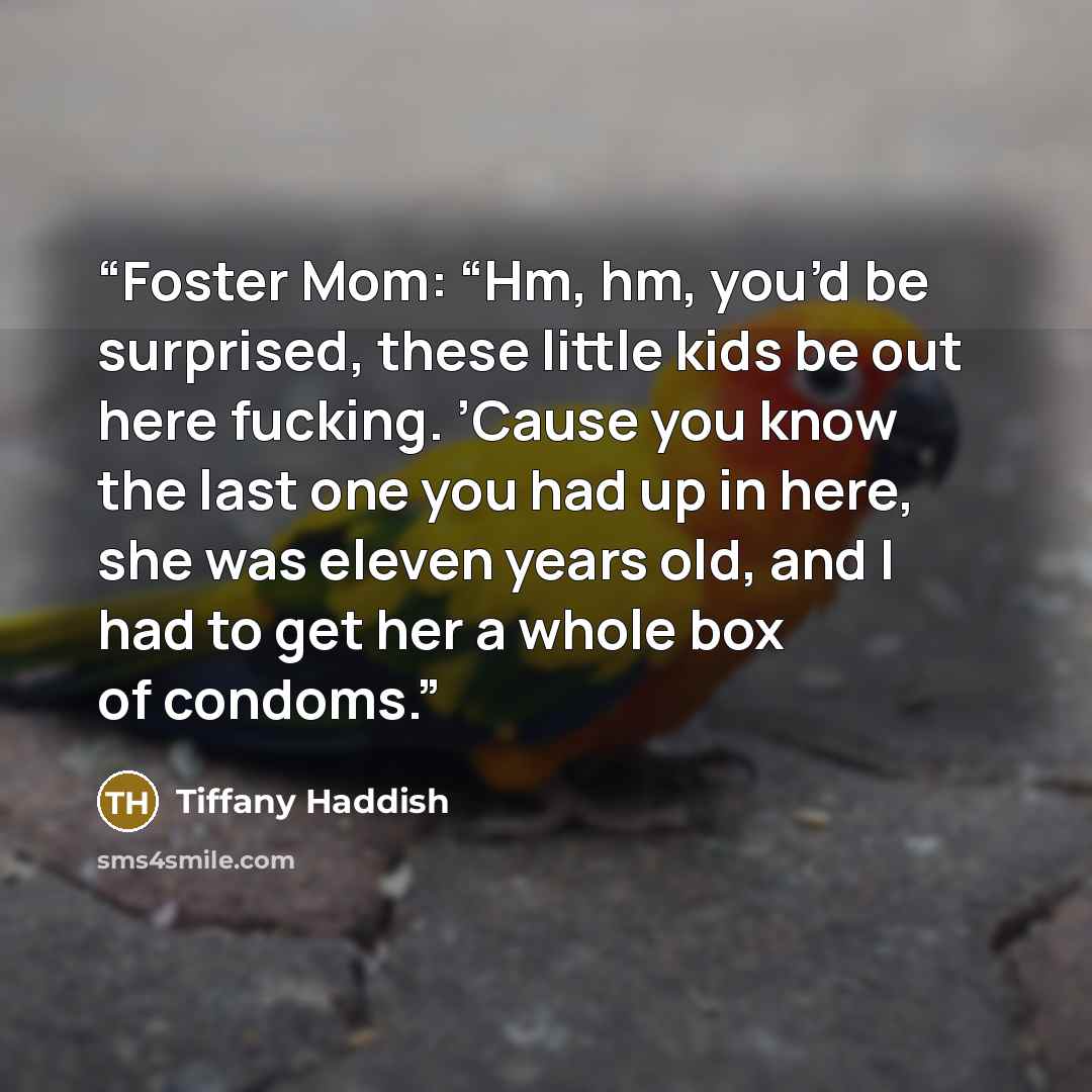 “Foster Mom: “Hm, hm, you’d be surprised, these little kids be out here fucking. ’Cause you know the last one you had up in here, she was eleven years old, and I had to get her a whole box of condoms.” quote by Tiffany Haddish