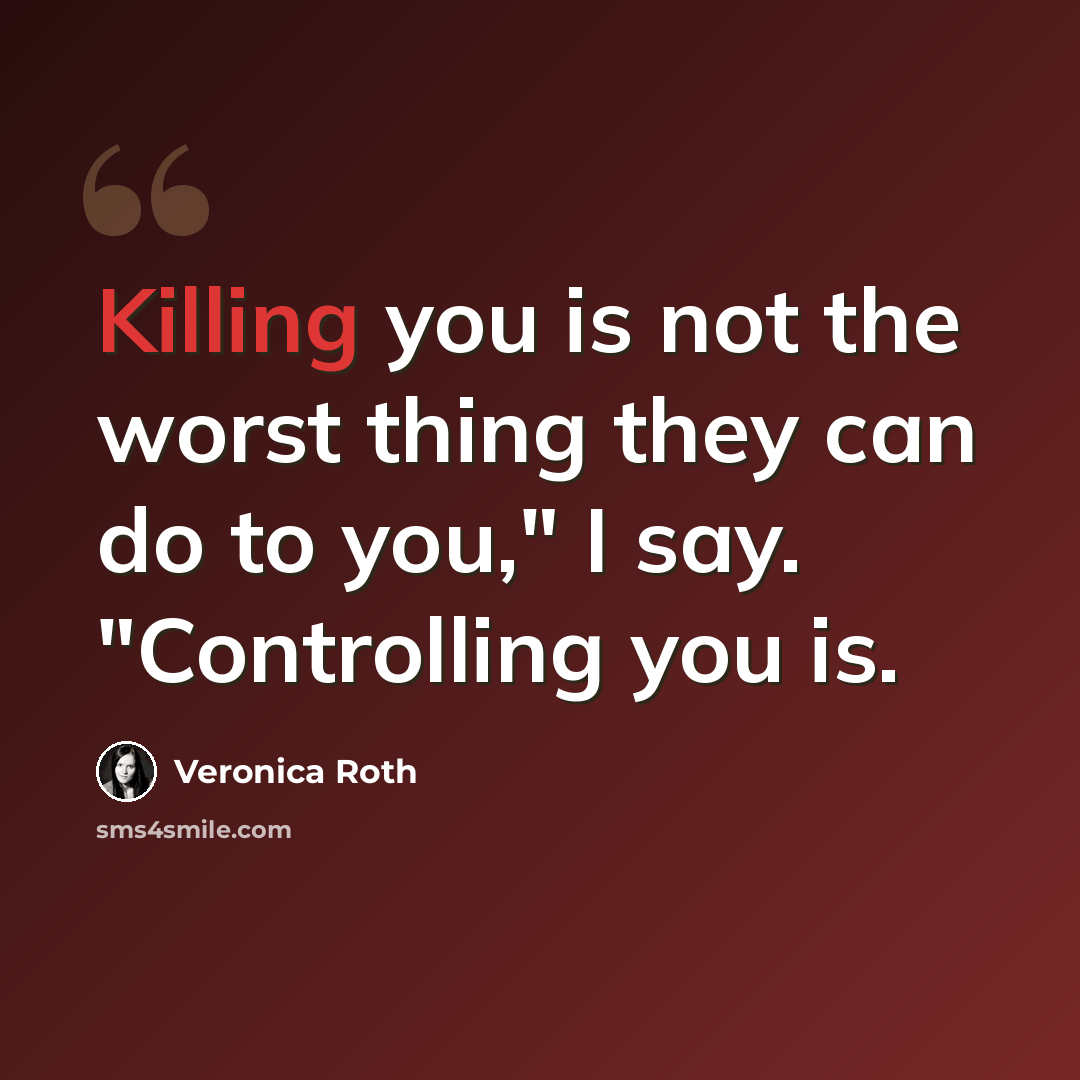 “Killing you is not the worst thing they can do to you," I say. "Controlling you is.” quote by Veronica Roth