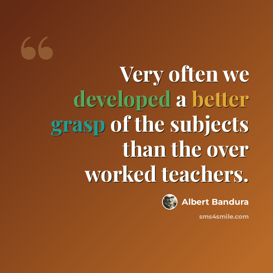 “Very often we developed a better grasp of the subjects than the over worked teachers.” quote by Albert Bandura
