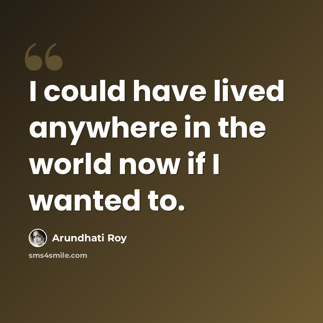 “I could have lived anywhere in the world now if I wanted to.” quote by Arundhati Roy