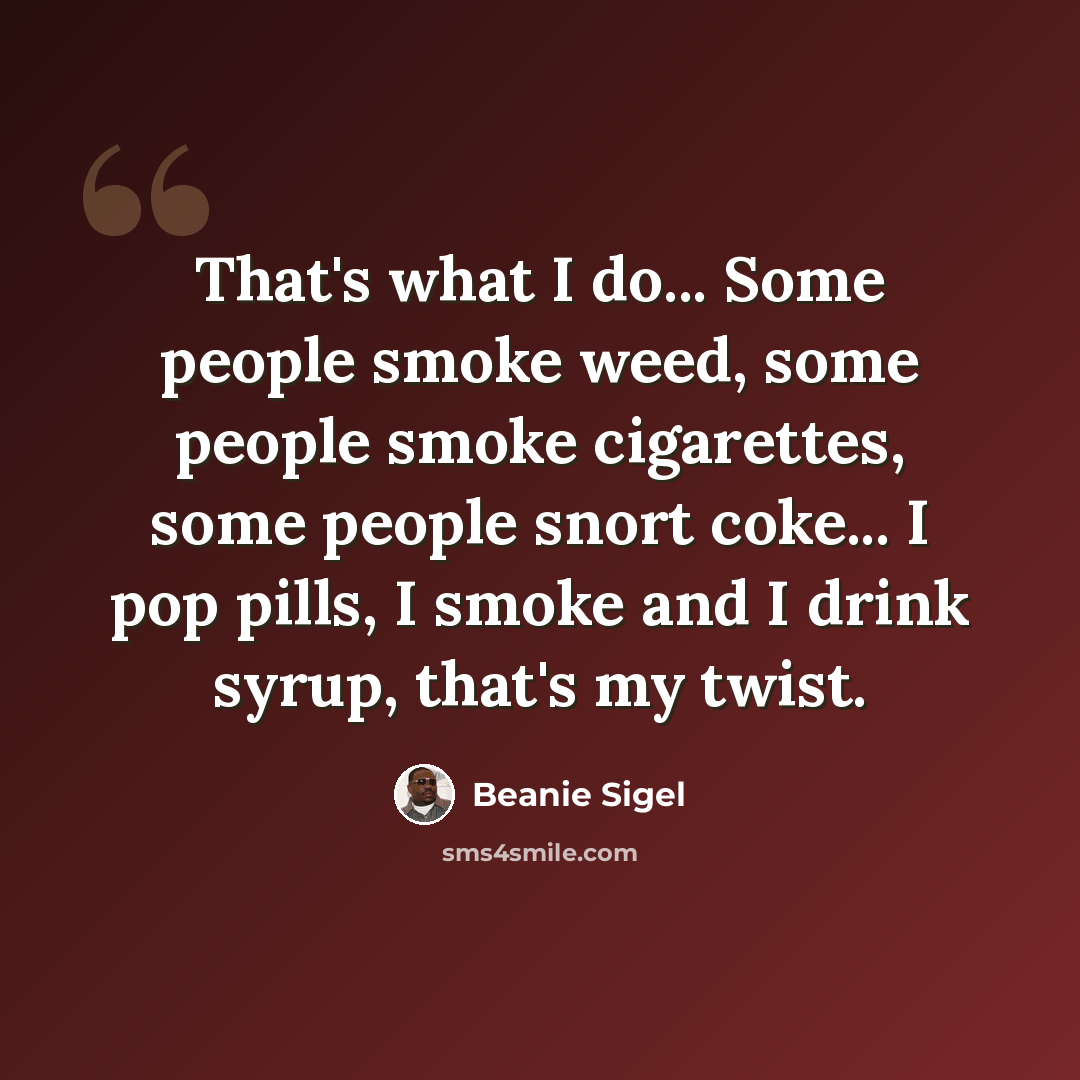 “That's what I do... Some people smoke weed, some people smoke cigarettes, some people snort coke... I pop pills, I smoke and I drink syrup, that's my twist.” quote by Beanie Sigel