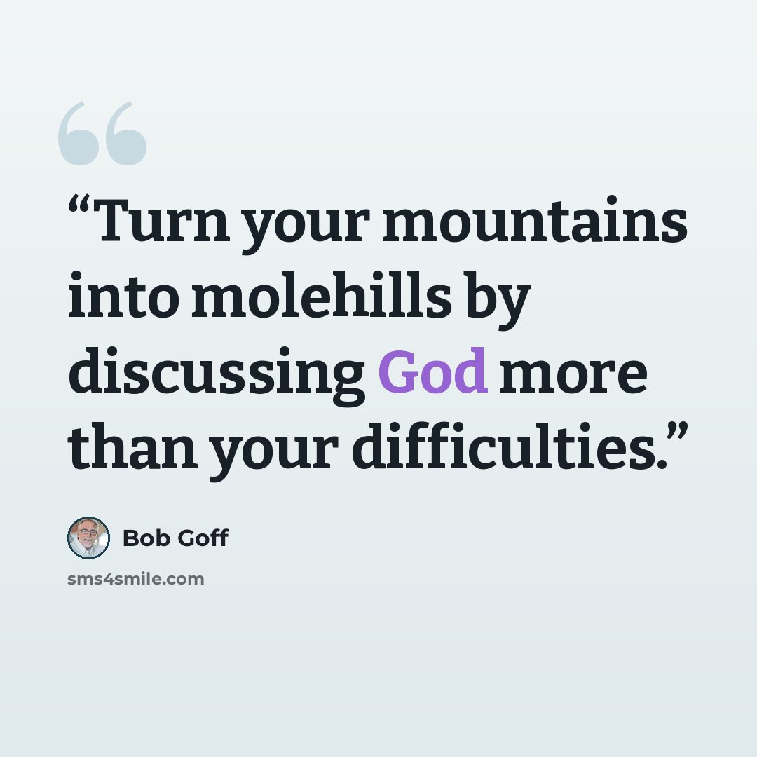 “Turn your mountains into molehills by discussing God more than your difficulties.” quote by Bob Goff