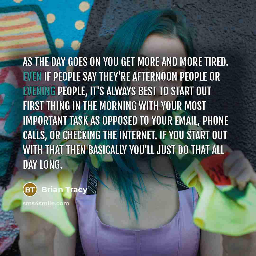 “As the day goes on you get more and more tired. Even if people say they're afternoon people or evening people, it's always best to start out first thing in the morning with your most important task as opposed to your email, phone calls, or checking the internet. If you start out with that then…” quote by Brian Tracy