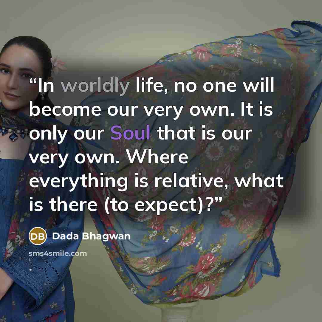 “In worldly life, no one will become our very own. It is only our Soul that is our very own. Where everything is relative, what is there (to expect)?” quote by Dada Bhagwan