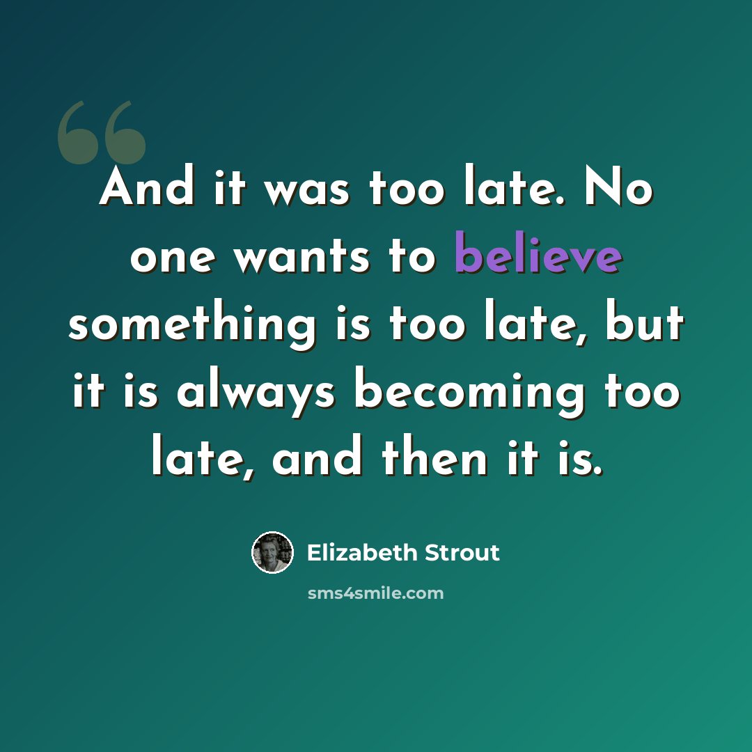 “And it was too late. No one wants to believe something is too late, but it is always becoming too late, and then it is.” quote by Elizabeth Strout