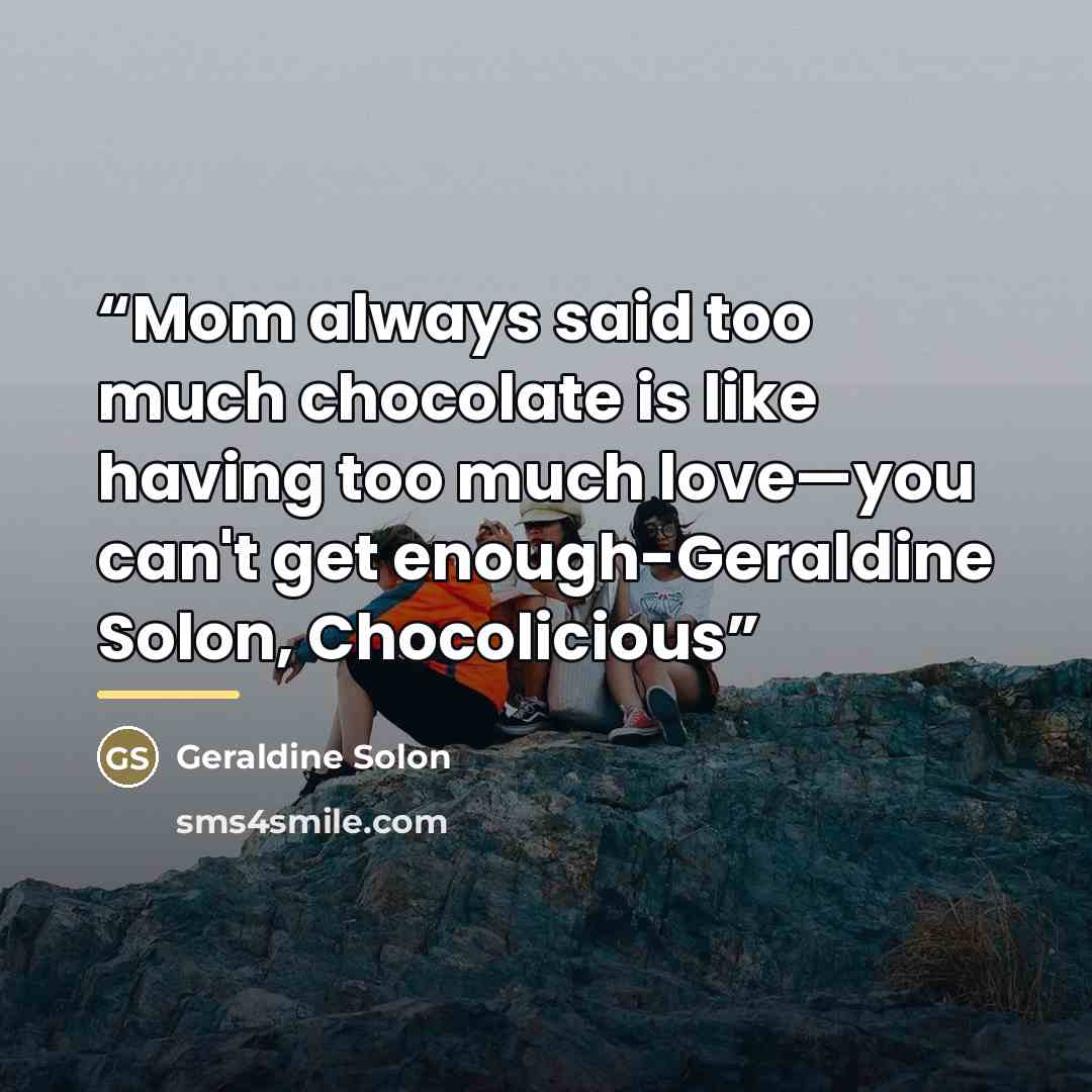 “Mom always said too much chocolate is like having too much love—you can't get enough-Geraldine Solon, Chocolicious” quote by Geraldine Solon
