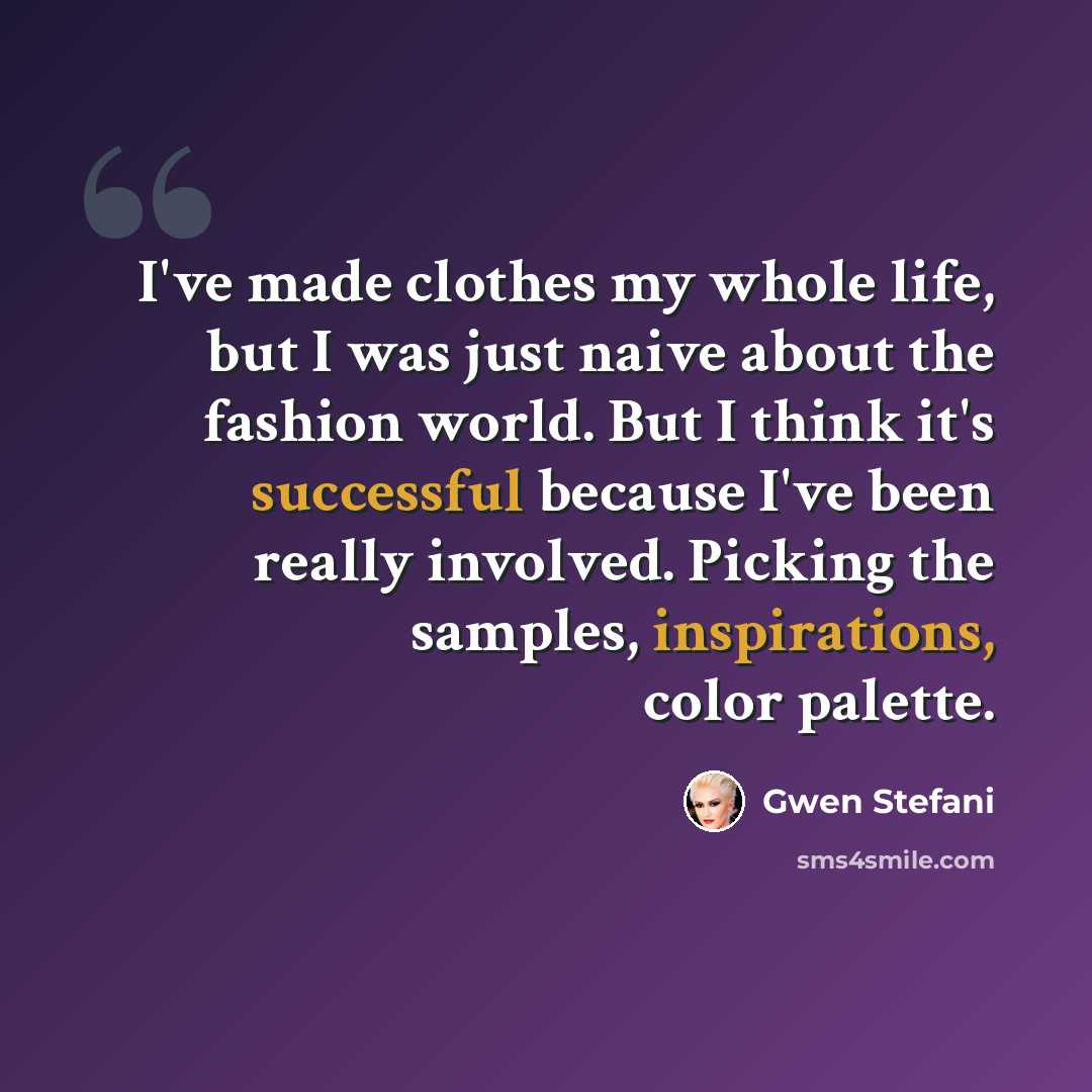 “I've made clothes my whole life, but I was just naive about the fashion world. But I think it's successful because I've been really involved. Picking the samples, inspirations, color palette.” quote by Gwen Stefani