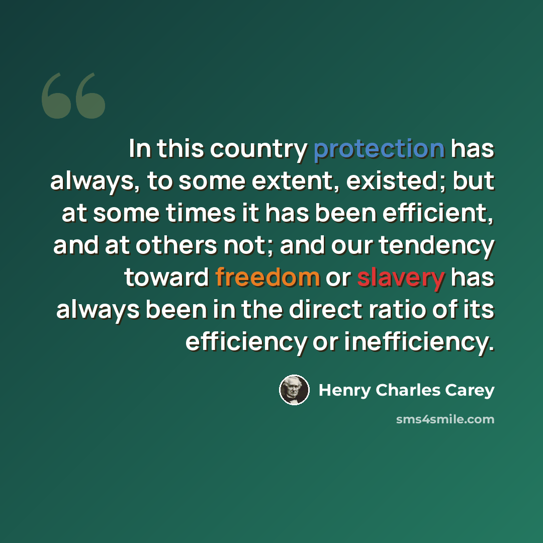 “In this country protection has always, to some extent, existed; but at some times it has been efficient, and at others not; and our tendency toward freedom or slavery has always been in the direct ratio of its efficiency or inefficiency.” quote by Henry Charles Carey