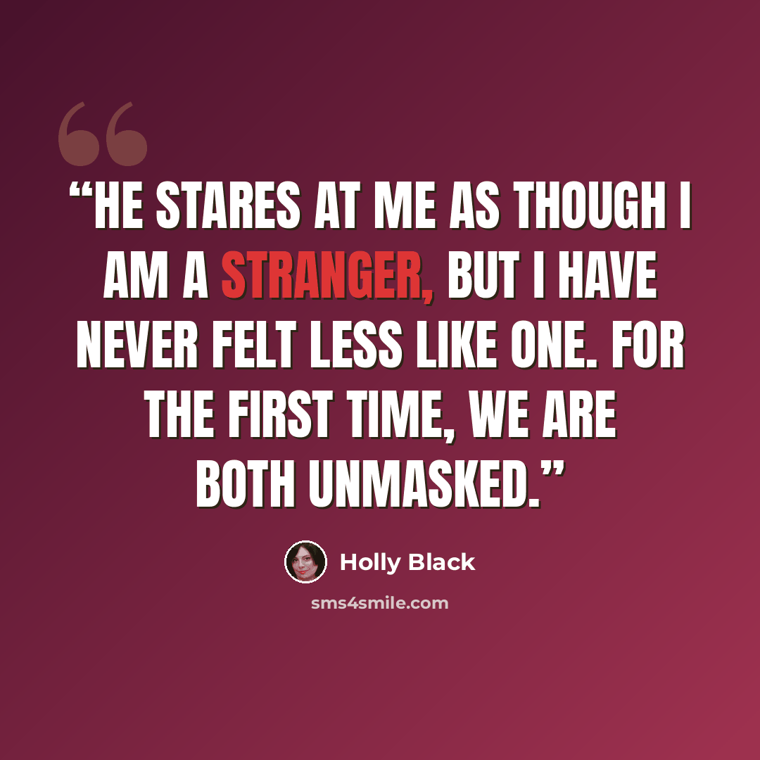 “He stares at me as though I am a stranger, but I have never felt less like one. For the first time, we are both unmasked.” quote by Holly Black