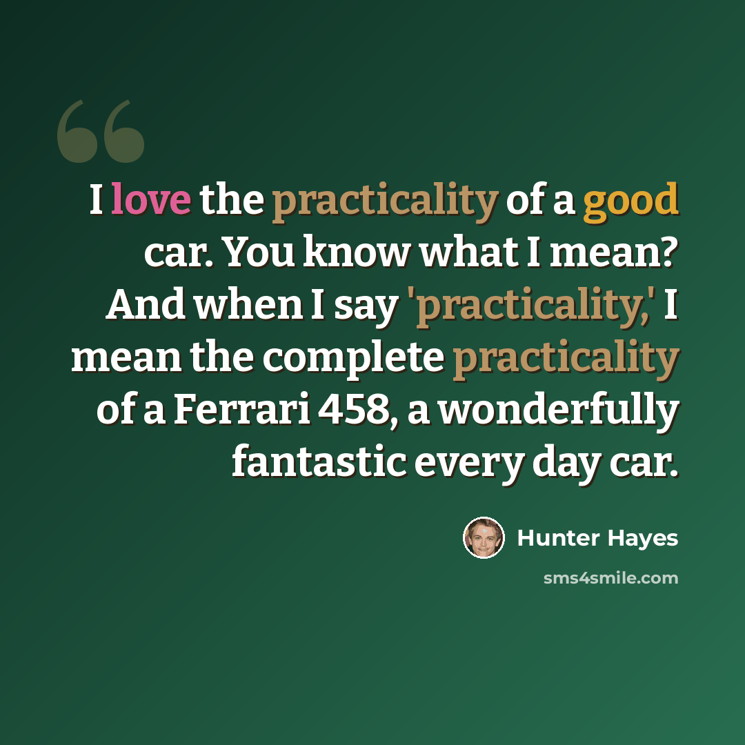 “I love the practicality of a good car. You know what I mean? And when I say 'practicality,' I mean the complete practicality of a Ferrari 458, a wonderfully fantastic every day car.” quote by Hunter Hayes
