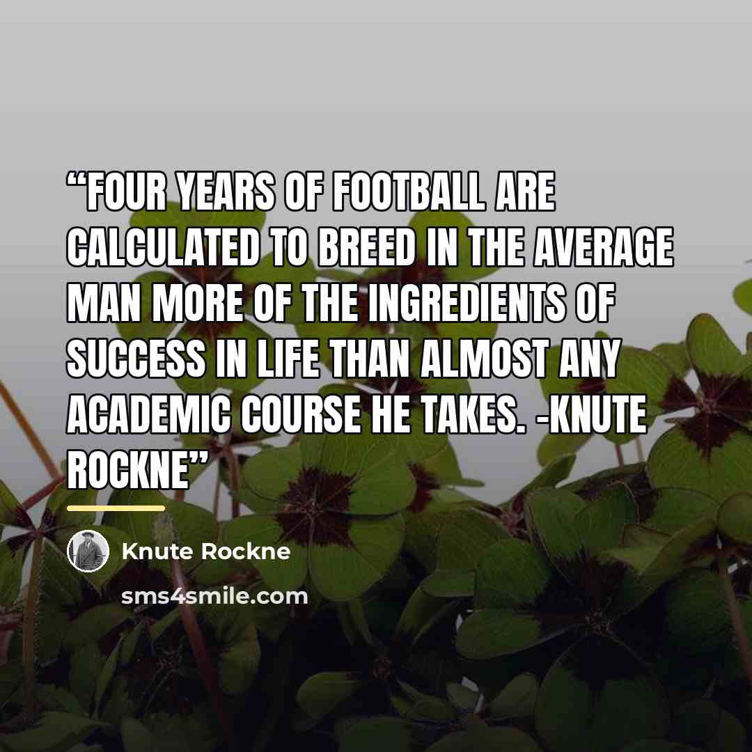 “Four years of football are calculated to breed in the average man more of the ingredients of success in life than almost any academic course he takes. -Knute Rockne” quote by Knute Rockne