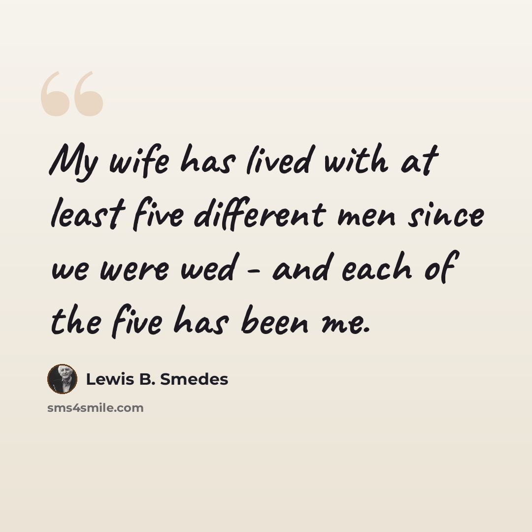“My wife has lived with at least five different men since we were wed - and each of the five has been me.” quote by Lewis B. Smedes