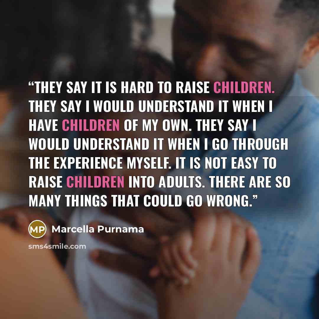 “They say it is hard to raise children. They say I would understand it when I have children of my own. They say I would understand it when I go through the experience myself. It is not easy to raise children into adults. There are so many things that could go wrong.” quote by Marcella Purnama