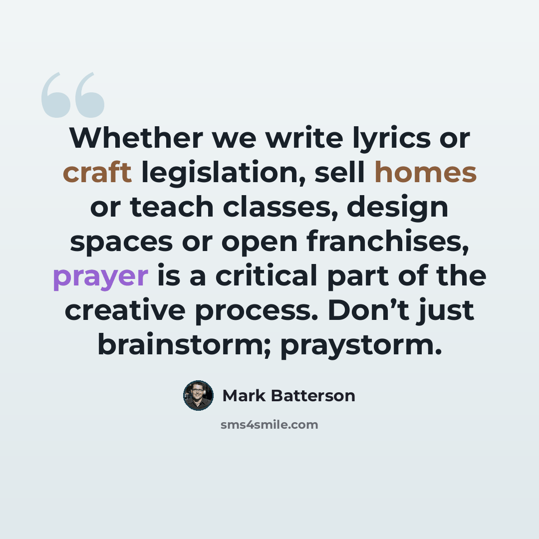“Whether we write lyrics or craft legislation, sell homes or teach classes, design spaces or open franchises, prayer is a critical part of the creative process. Don’t just brainstorm; praystorm.” quote by Mark Batterson