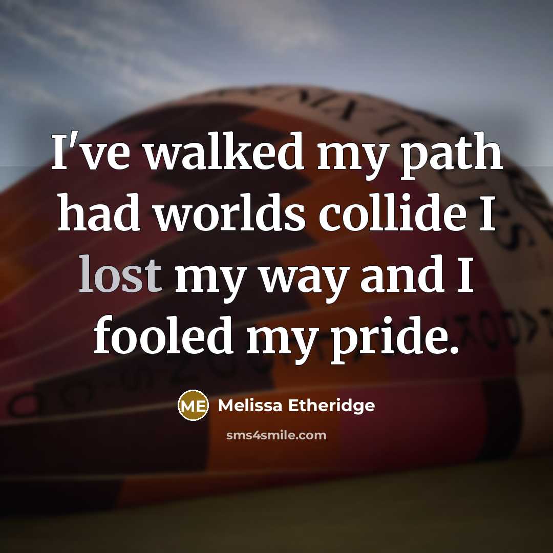 “I've walked my path had worlds collide I lost my way and I fooled my pride.” quote by Melissa Etheridge