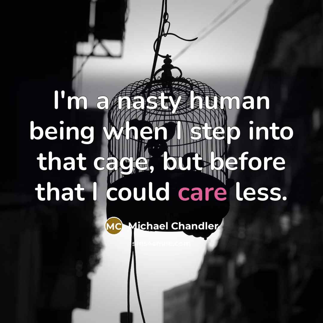 “I'm a nasty human being when I step into that cage, but before that I could care less.” quote by Michael Chandler