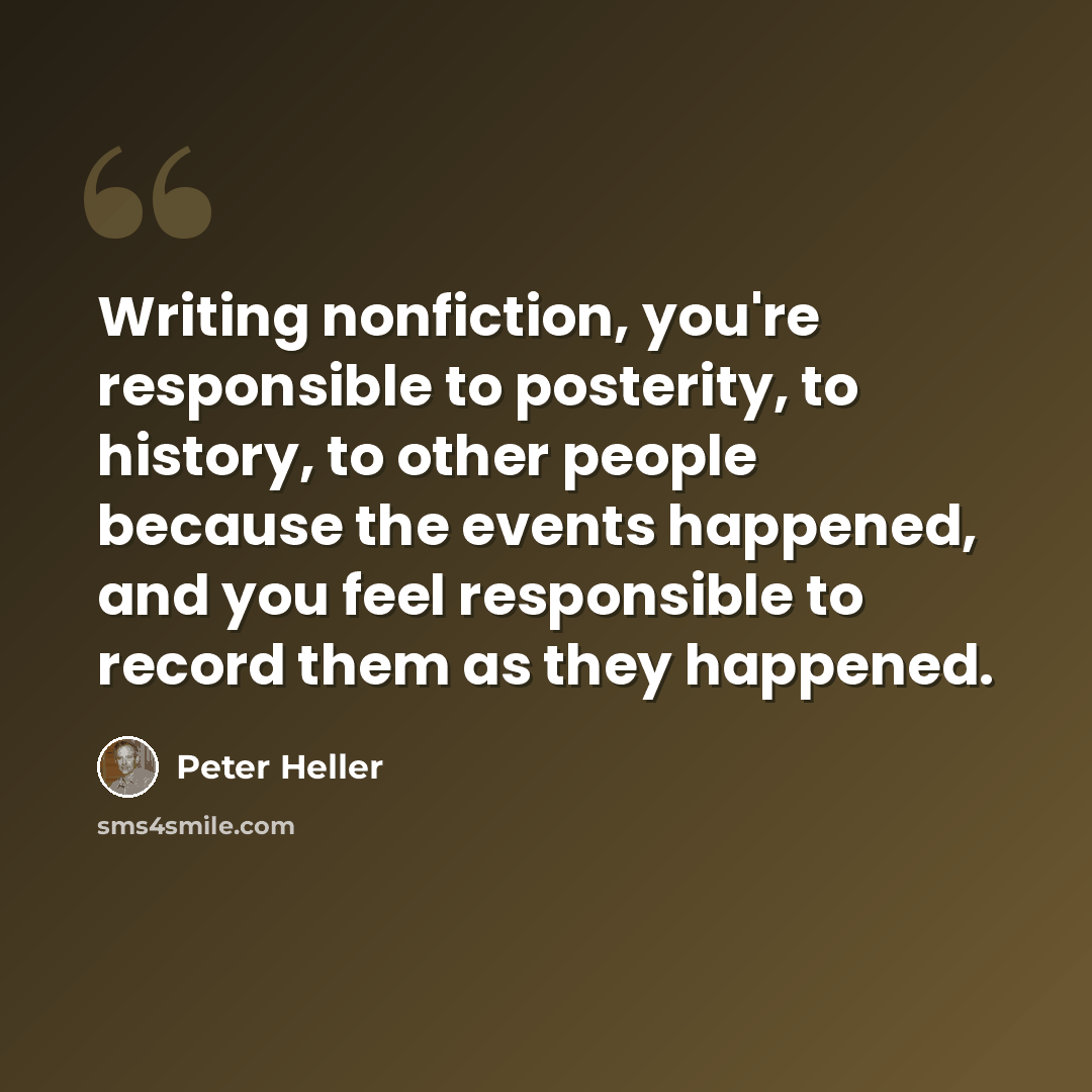 “Writing nonfiction, you're responsible to posterity, to history, to other people because the events happened, and you feel responsible to record them as they happened.” quote by Peter Heller