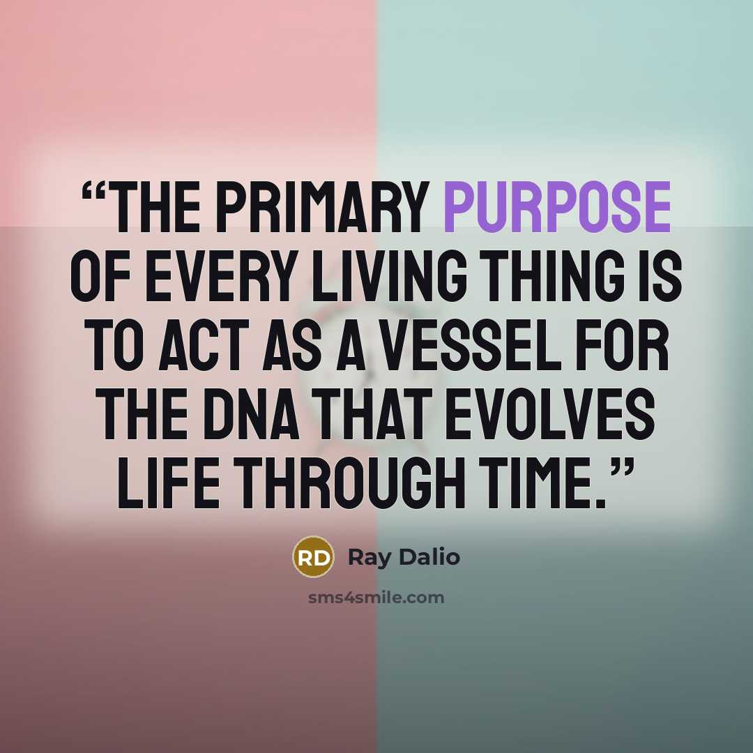 “the primary purpose of every living thing is to act as a vessel for the DNA that evolves life through time.” quote by Ray Dalio