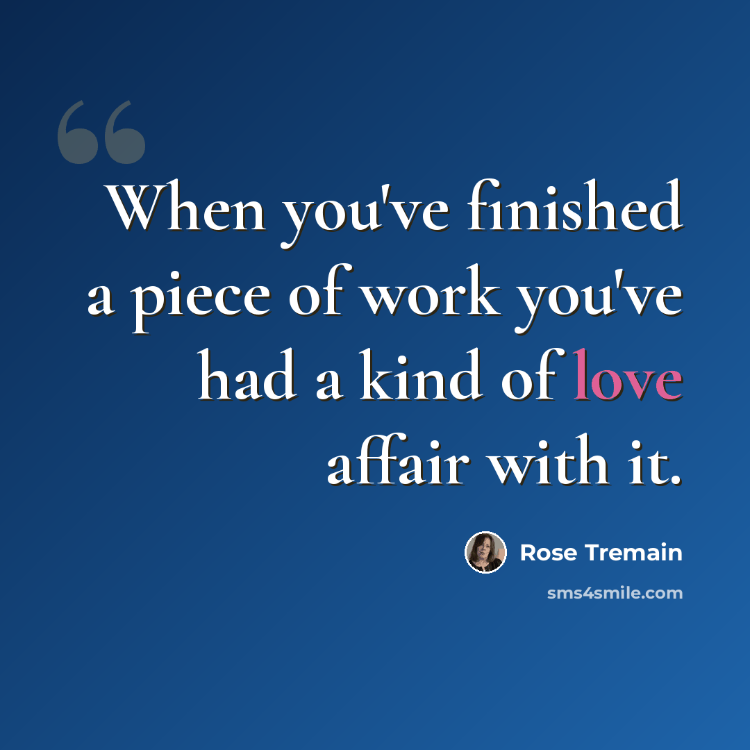 “When you've finished a piece of work you've had a kind of love affair with it.” quote by Rose Tremain