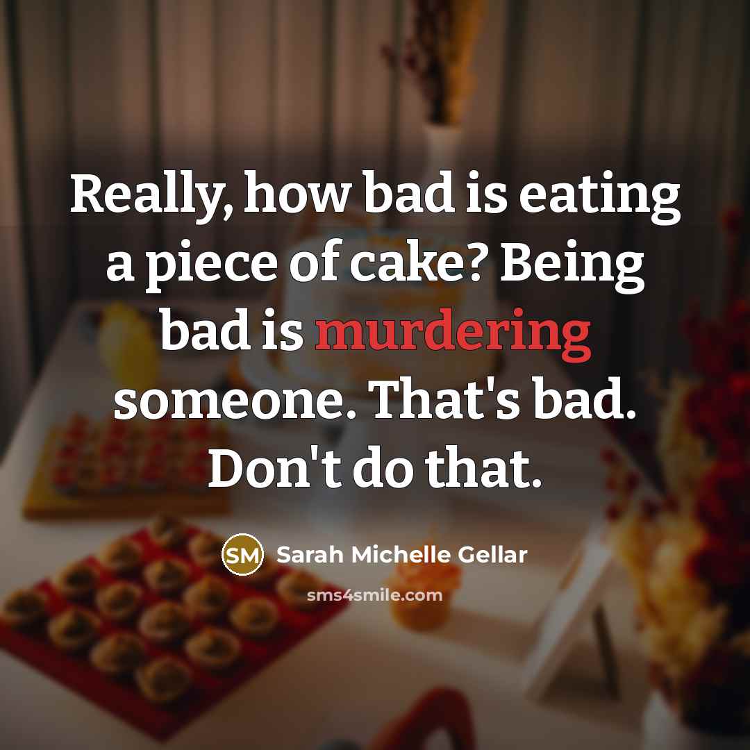 “Really, how bad is eating a piece of cake? Being bad is murdering someone. That's bad. Don't do that.” quote by Sarah Michelle Gellar