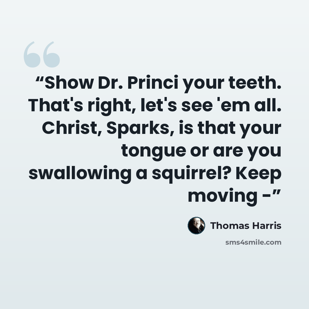 “Show Dr. Princi your teeth. That's right, let's see 'em all. Christ, Sparks, is that your tongue or are you swallowing a squirrel? Keep moving -” quote by Thomas Harris
