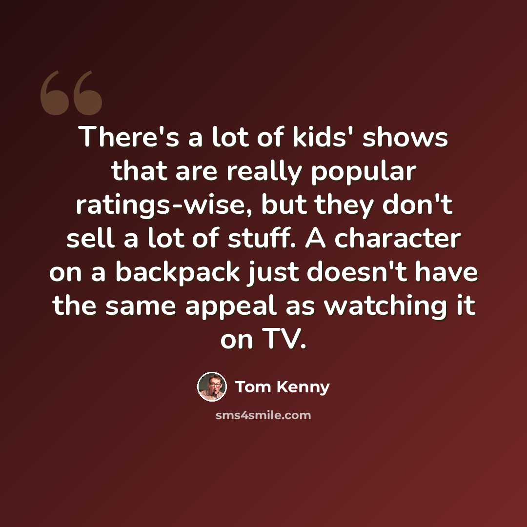 “There's a lot of kids' shows that are really popular ratings-wise, but they don't sell a lot of stuff. A character on a backpack just doesn't have the same appeal as watching it on TV.” quote by Tom Kenny