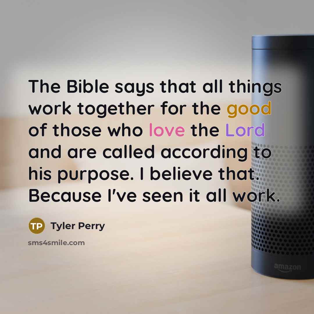 “The Bible says that all things work together for the good of those who love the Lord and are called according to his purpose. I believe that. Because I've seen it all work.” quote by Tyler Perry