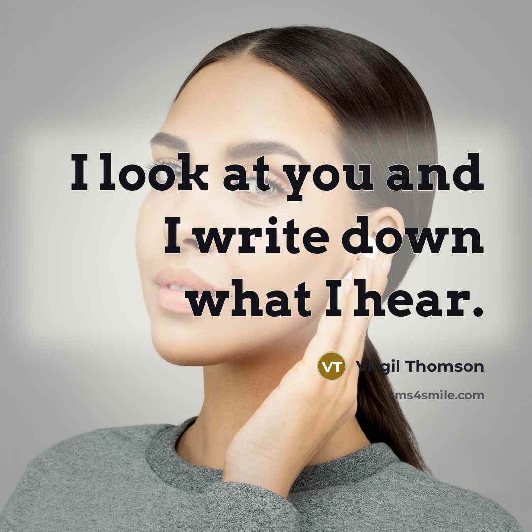 “I look at you and I write down what I hear.” quote by Virgil Thomson
