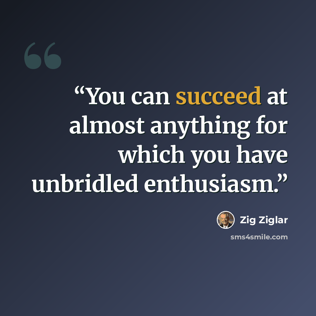 “You can succeed at almost anything for which you have unbridled enthusiasm.” quote by Zig Ziglar