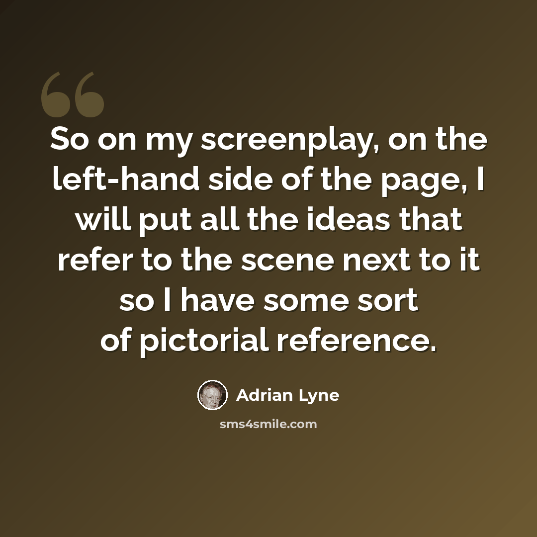 “So on my screenplay, on the left-hand side of the page, I will put all the ideas that refer to the scene next to it so I have some sort of pictorial reference.” quote by Adrian Lyne