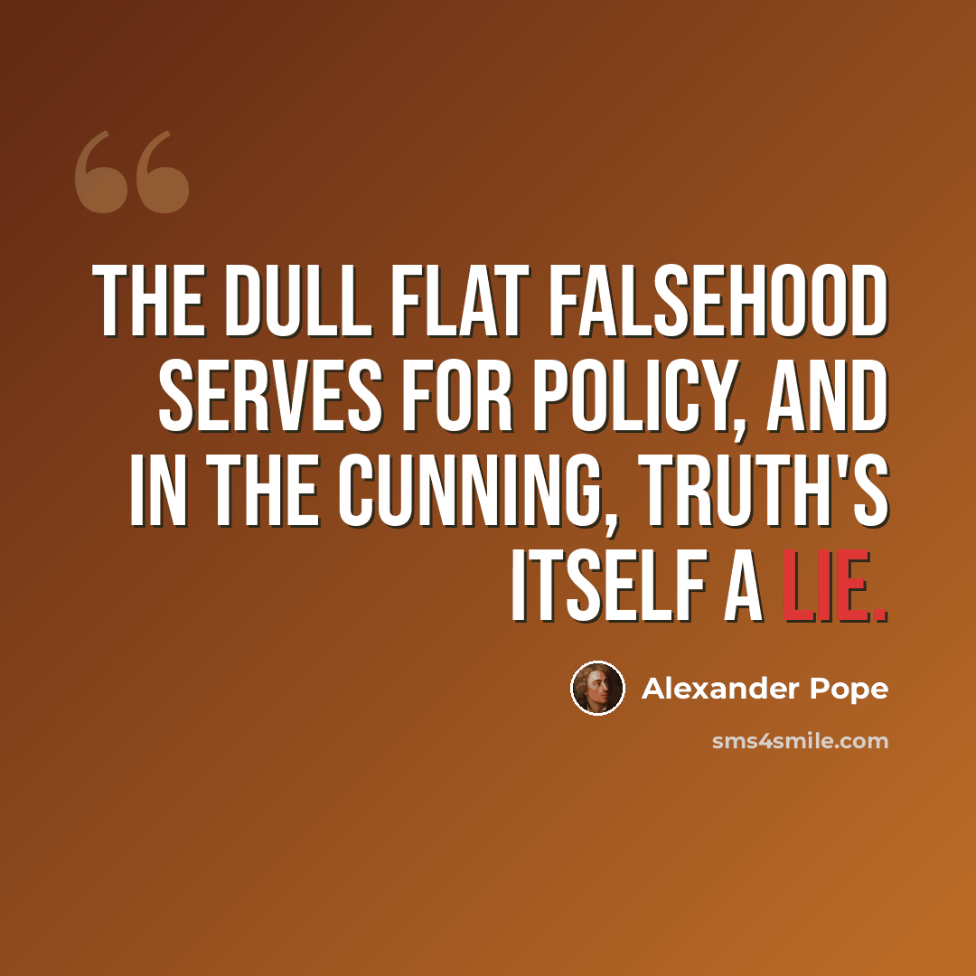“The dull flat falsehood serves for policy, and in the cunning, truth's itself a lie.” quote by Alexander Pope