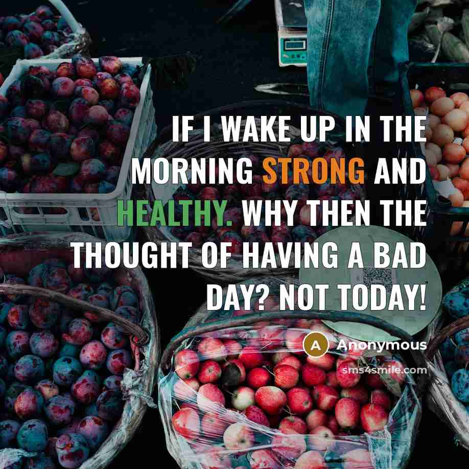“If I wake up in the morning strong and healthy. Why then the thought of having a bad day? Not Today!” quote by Anonymous