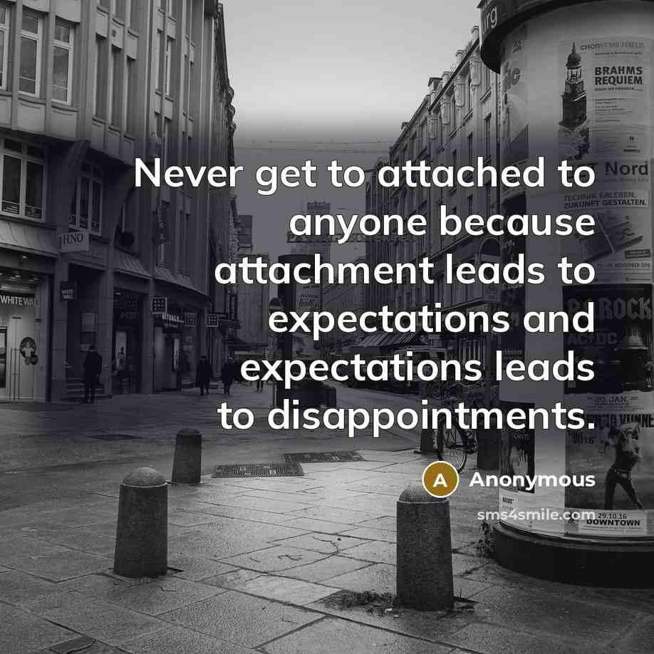 “Never get to attached to anyone because attachment leads to expectations and expectations leads to disappointments.” quote by Anonymous
