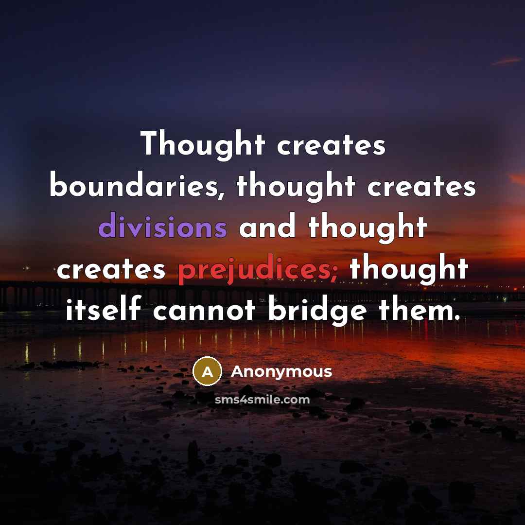 “Thought creates boundaries, thought creates divisions and thought creates prejudices; thought itself cannot bridge them.” quote by Anonymous