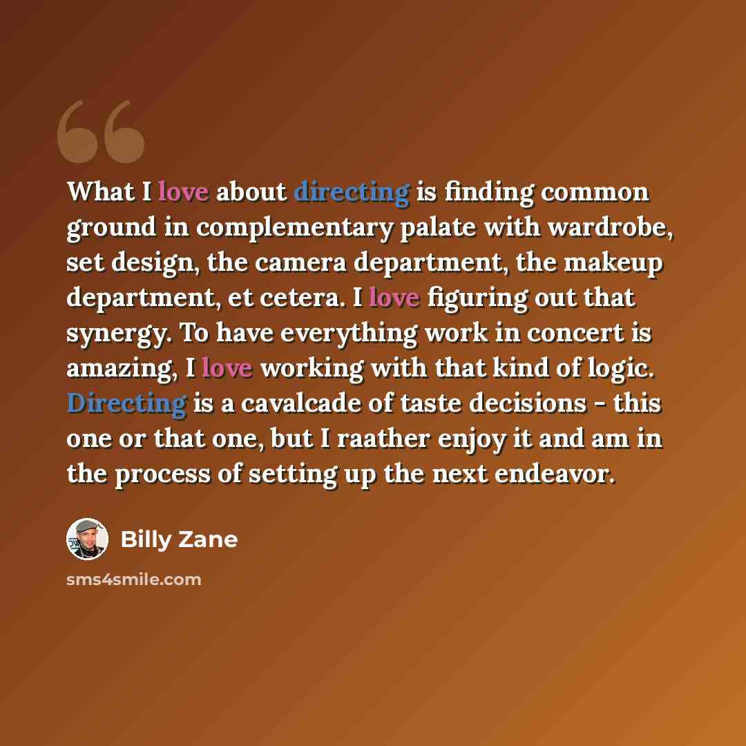 “What I love about directing is finding common ground in complementary palate with wardrobe, set design, the camera department, the makeup department, et cetera. I love figuring out that synergy. To have everything work in concert is amazing, I love working with that kind of logic. Directing is a…” quote by Billy Zane