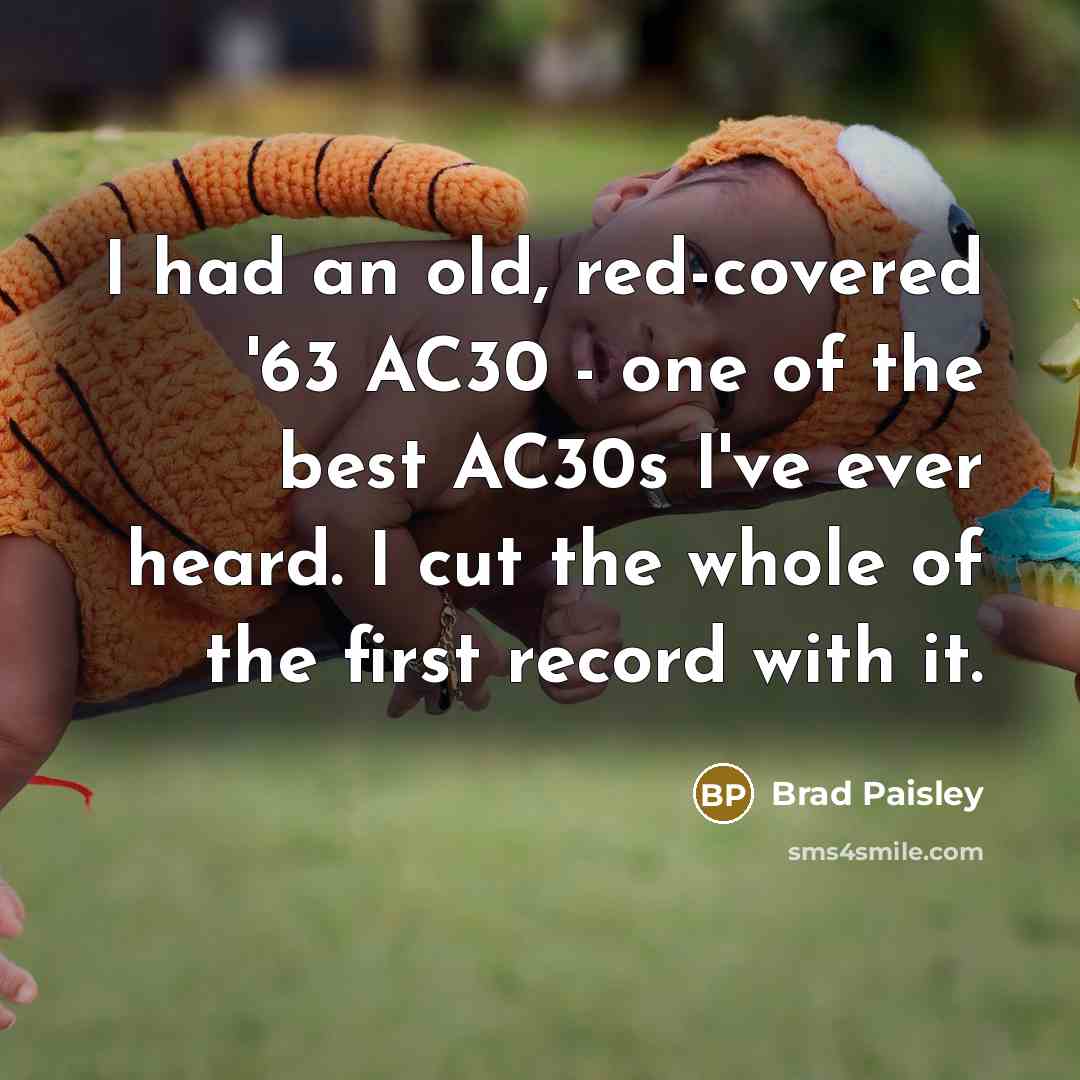 “I had an old, red-covered '63 AC30 - one of the best AC30s I've ever heard. I cut the whole of the first record with it.” quote by Brad Paisley