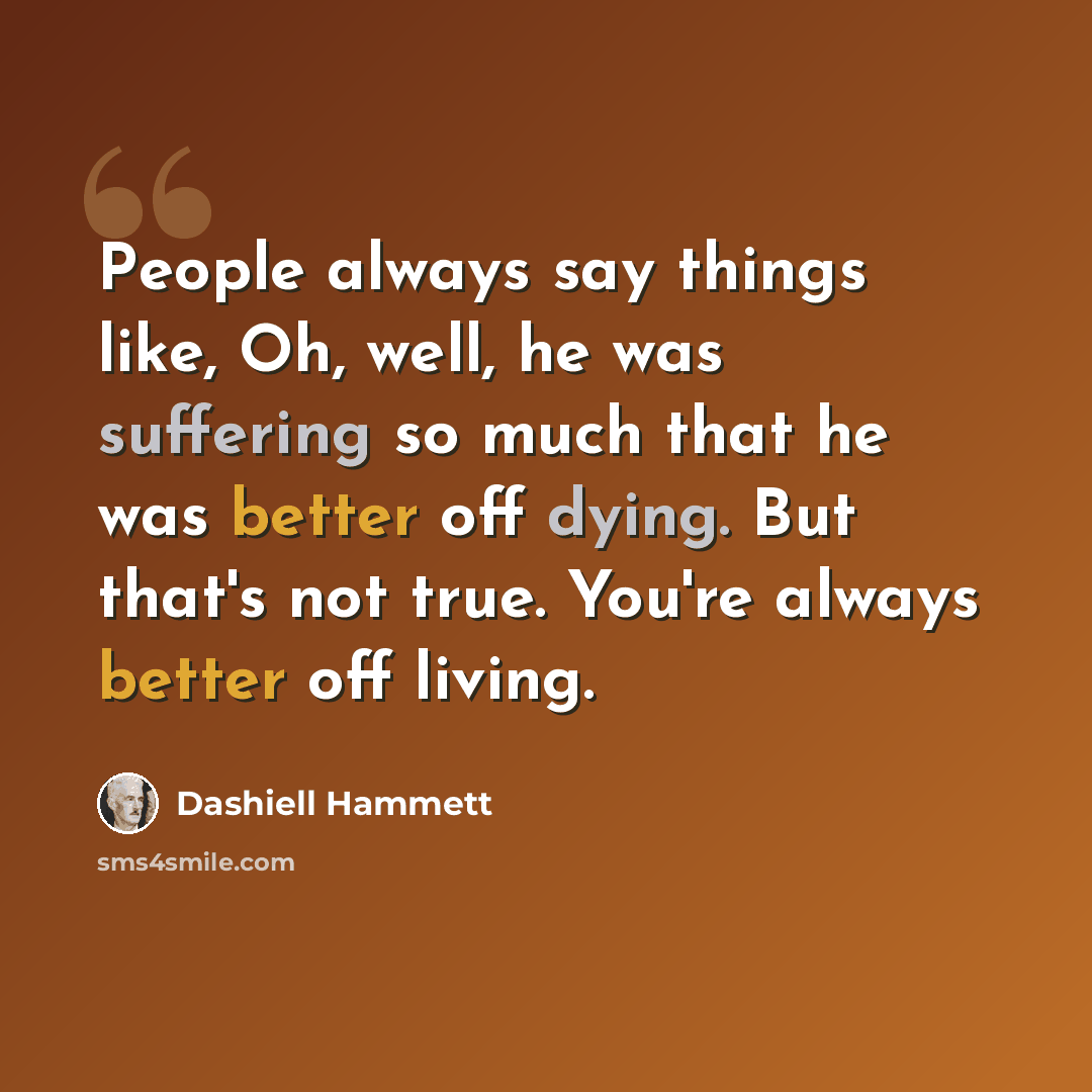 “People always say things like, Oh, well, he was suffering so much that he was better off dying. But that's not true. You're always better off living.” quote by Dashiell Hammett