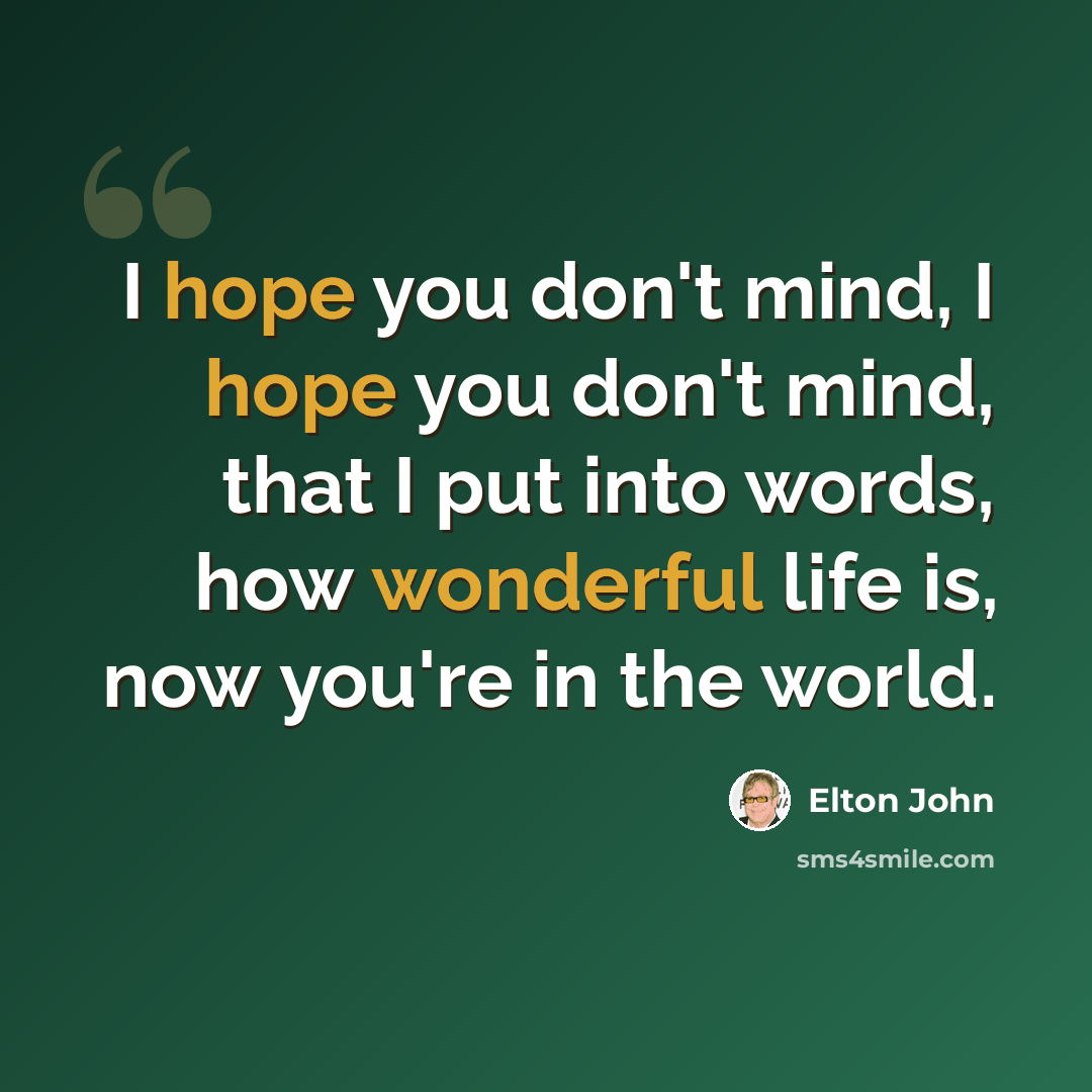 “I hope you don't mind, I hope you don't mind, that I put into words, how wonderful life is, now you're in the world.” quote by Elton John