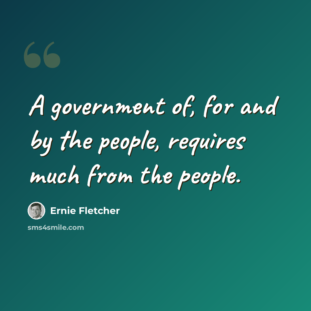 “A government of, for and by the people, requires much from the people.” quote by Ernie Fletcher
